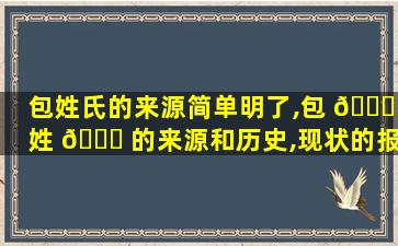 包姓氏的来源简单明了,包 🐎 姓 🐟 的来源和历史,现状的报告